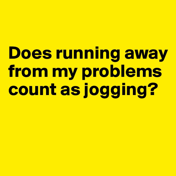                                             
                                              
Does running away from my problems count as jogging?


