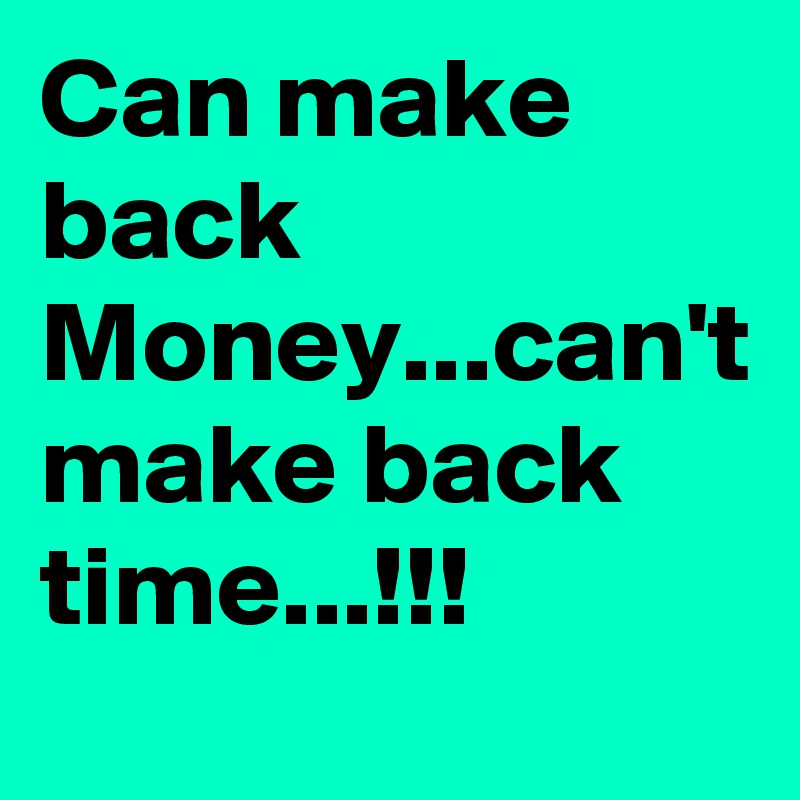 Can make back Money...can't make back time...!!!