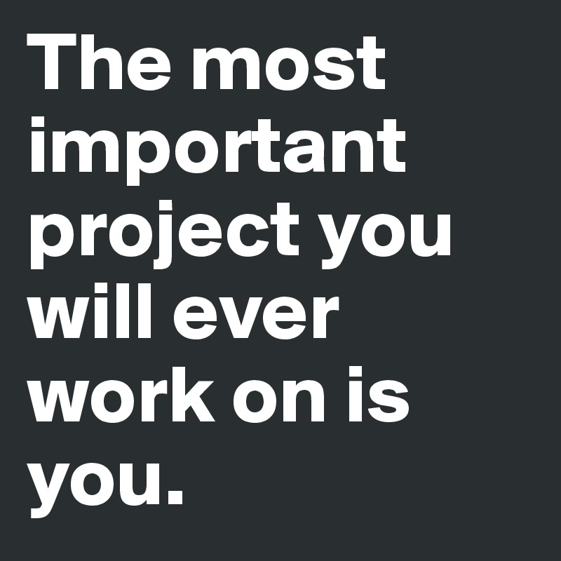 The most important project you will ever work on is you. 