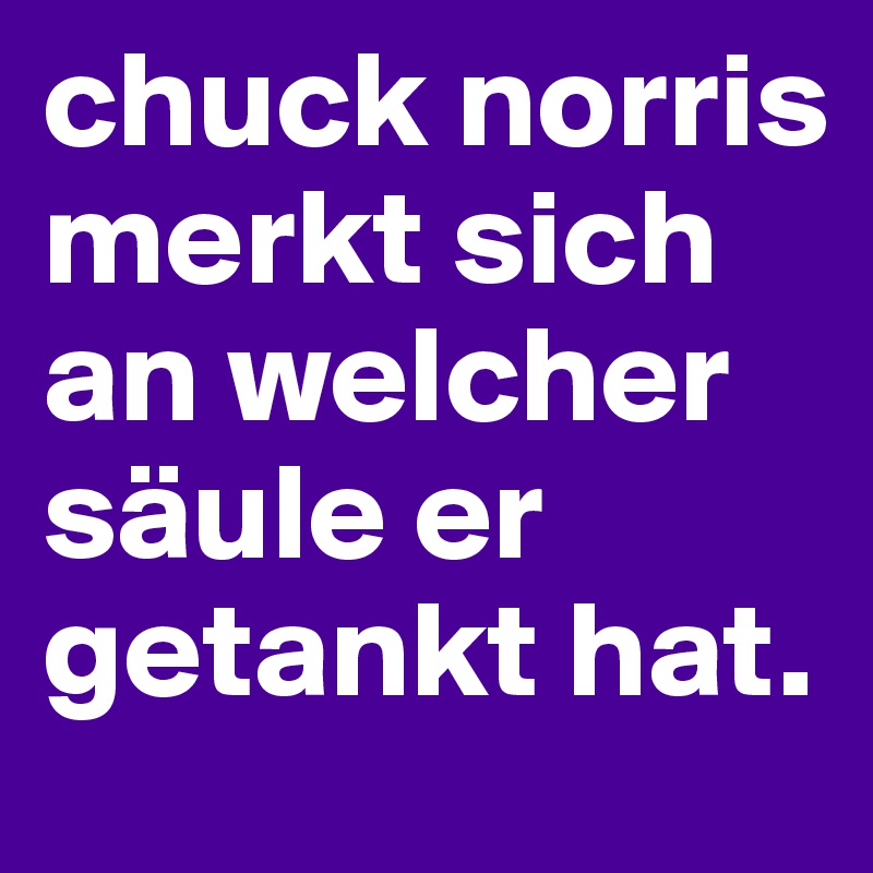 chuck norris merkt sich an welcher säule er getankt hat.