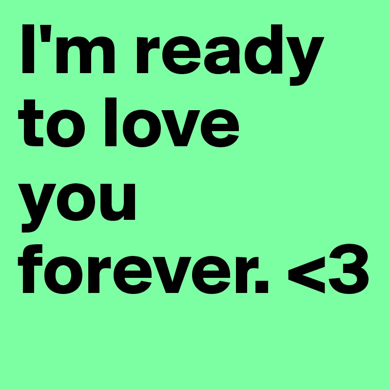 I'm ready to love you forever. <3