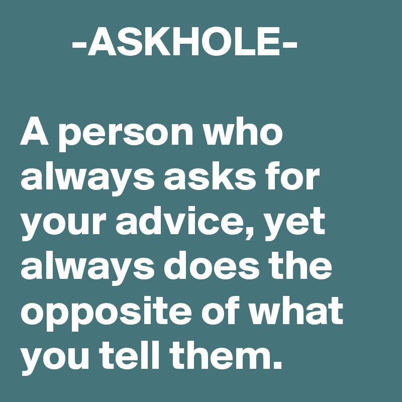       -ASKHOLE-

A person who always asks for your advice, yet always does the opposite of what you tell them.