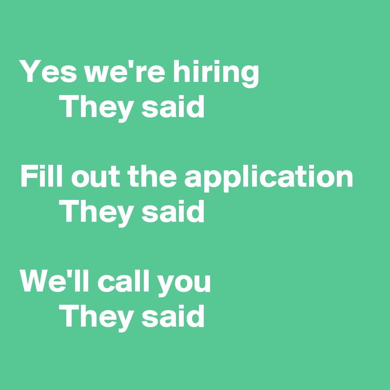 
Yes we're hiring
      They said

Fill out the application
      They said

We'll call you
      They said
