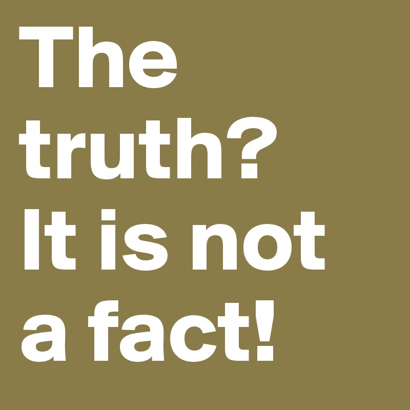 The truth?
It is not a fact!