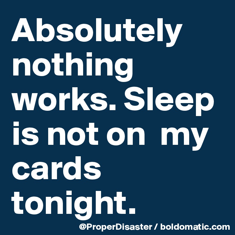 Absolutely nothing works. Sleep is not on  my cards tonight. 