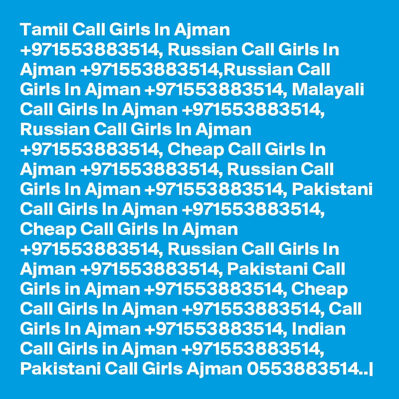 Tamil Call Girls In Ajman +971553883514, Russian Call Girls In Ajman +971553883514,Russian Call Girls In Ajman +971553883514, Malayali Call Girls In Ajman +971553883514, Russian Call Girls In Ajman +971553883514, Cheap Call Girls In Ajman +971553883514, Russian Call Girls In Ajman +971553883514, Pakistani Call Girls In Ajman +971553883514, Cheap Call Girls In Ajman +971553883514, Russian Call Girls In Ajman +971553883514, Pakistani Call Girls in Ajman +971553883514, Cheap Call Girls In Ajman +971553883514, Call Girls In Ajman +971553883514, Indian Call Girls in Ajman +971553883514, Pakistani Call Girls Ajman 0553883514..|