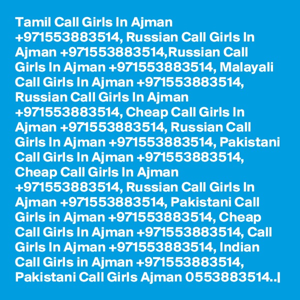 Tamil Call Girls In Ajman +971553883514, Russian Call Girls In Ajman +971553883514,Russian Call Girls In Ajman +971553883514, Malayali Call Girls In Ajman +971553883514, Russian Call Girls In Ajman +971553883514, Cheap Call Girls In Ajman +971553883514, Russian Call Girls In Ajman +971553883514, Pakistani Call Girls In Ajman +971553883514, Cheap Call Girls In Ajman +971553883514, Russian Call Girls In Ajman +971553883514, Pakistani Call Girls in Ajman +971553883514, Cheap Call Girls In Ajman +971553883514, Call Girls In Ajman +971553883514, Indian Call Girls in Ajman +971553883514, Pakistani Call Girls Ajman 0553883514..|