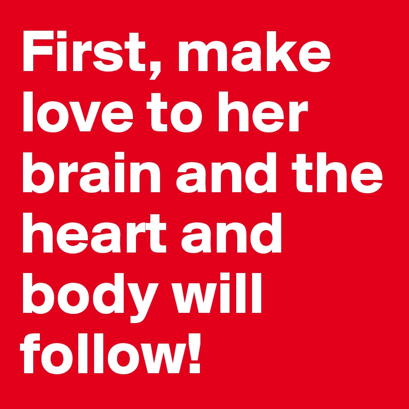 First, make love to her brain and the heart and body will follow!