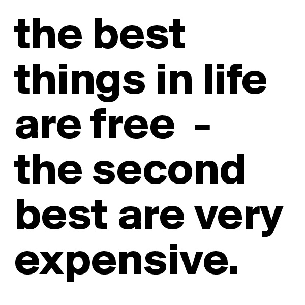 the best things in life are free  -   the second best are very expensive.