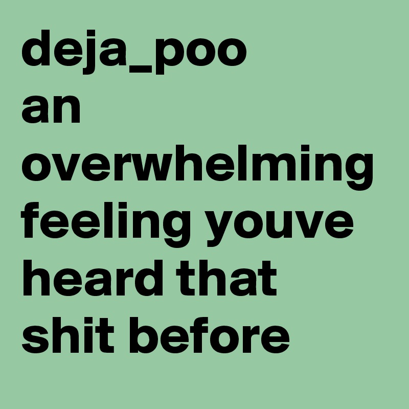 deja_poo 
an overwhelming feeling youve heard that shit before