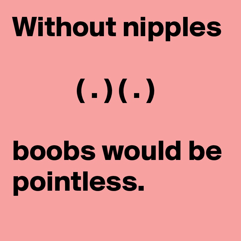 Without nipples

           ( . ) ( . )

boobs would be pointless.
