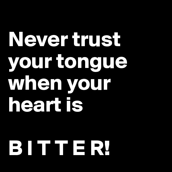 
Never trust 
your tongue when your heart is 

B I T T E R!