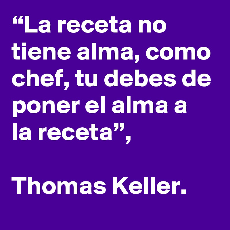 “La receta no tiene alma, como chef, tu debes de poner el alma a la receta”, 

Thomas Keller.