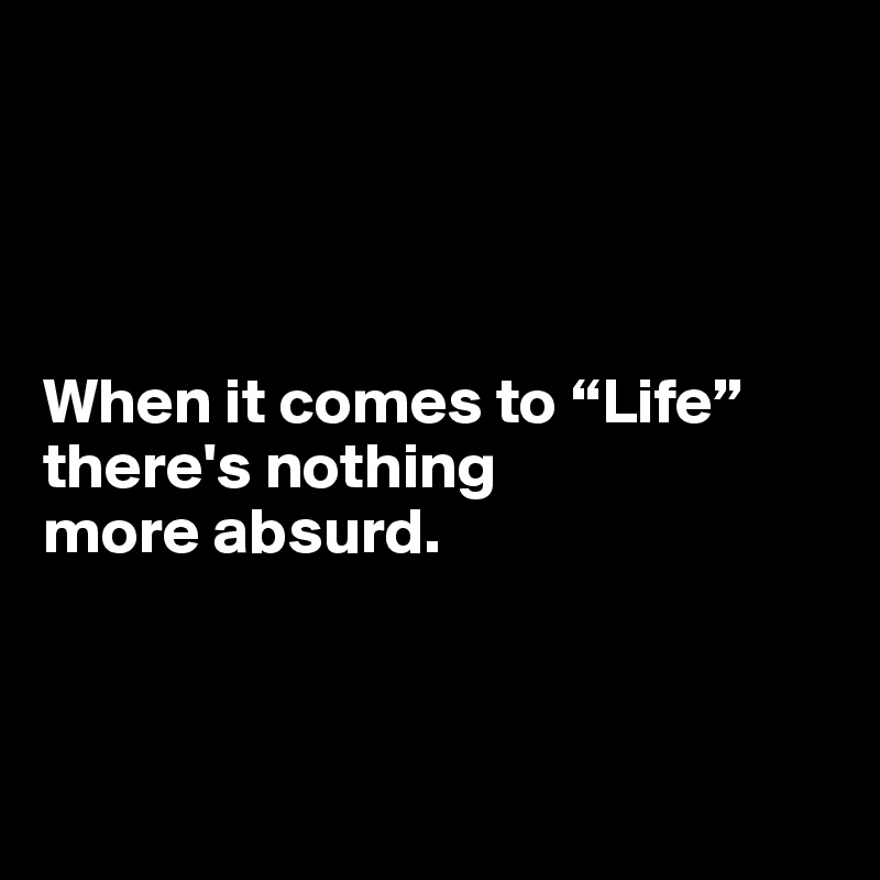 




When it comes to “Life” there's nothing 
more absurd.



