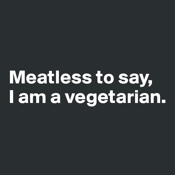 


Meatless to say, 
I am a vegetarian.

