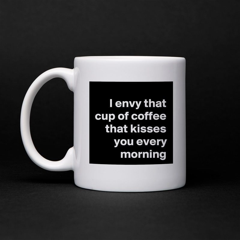 I envy that cup of coffee that kisses you every morning White Mug Coffee Tea Custom 