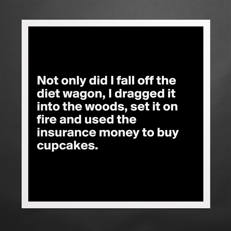 


Not only did I fall off the diet wagon, I dragged it into the woods, set it on fire and used the insurance money to buy cupcakes. 


 Matte White Poster Print Statement Custom 