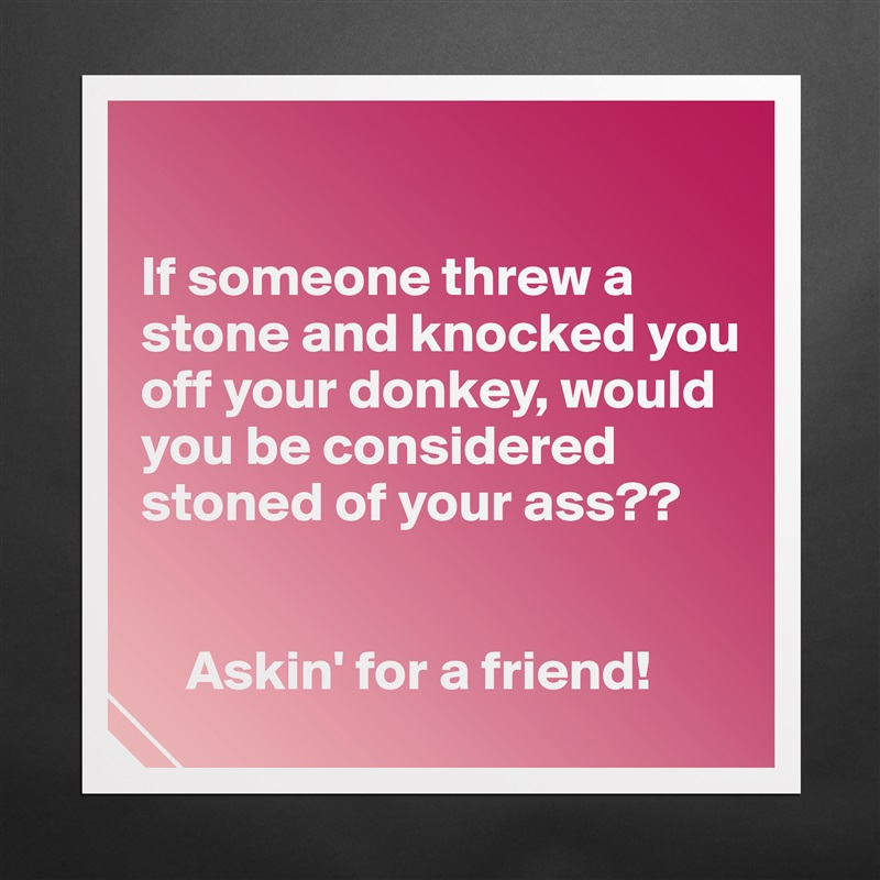 

If someone threw a stone and knocked you off your donkey, would you be considered stoned of your ass??


    Askin' for a friend! Matte White Poster Print Statement Custom 