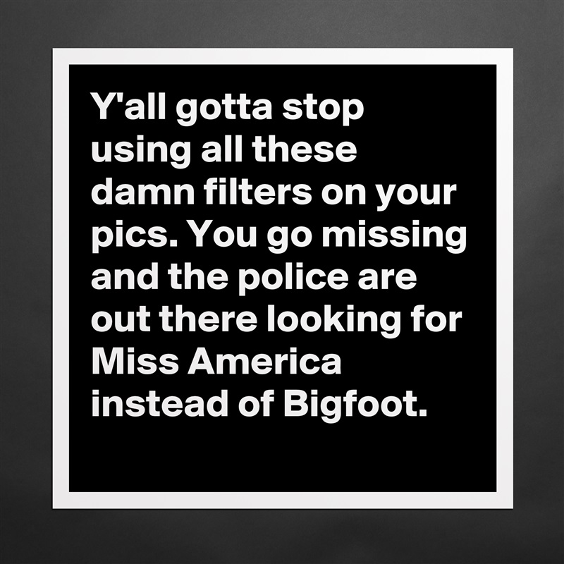 Y'all gotta stop using all these damn filters on your pics. You go missing and the police are out there looking for Miss America instead of Bigfoot. Matte White Poster Print Statement Custom 