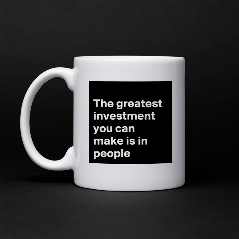 
The greatest investment you can make is in people White Mug Coffee Tea Custom 