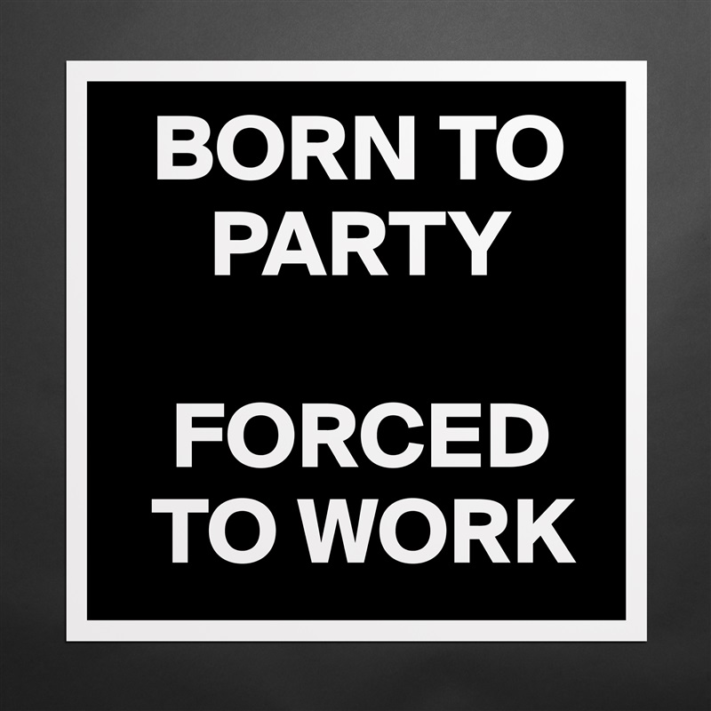   BORN TO     
     PARTY

   FORCED   
  TO WORK Matte White Poster Print Statement Custom 