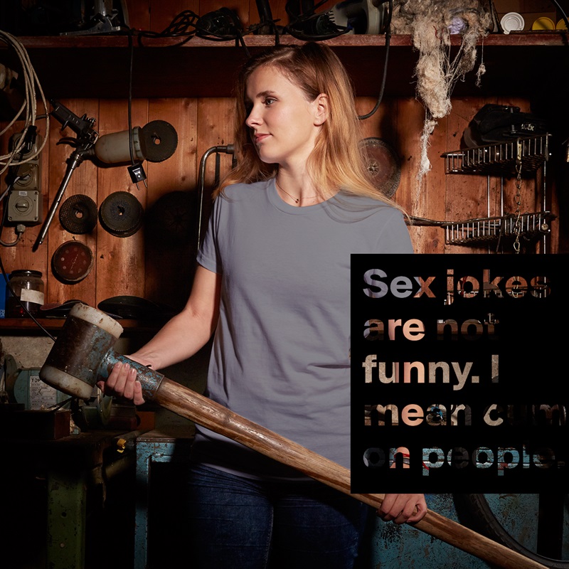 Sex jokes are not funny. I mean cum on people.  White American Apparel Short Sleeve Tshirt Custom 
