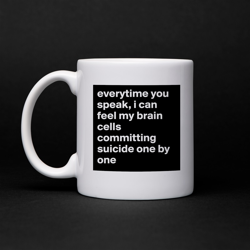 everytime you speak, i can feel my brain cells committing suicide one by one White Mug Coffee Tea Custom 