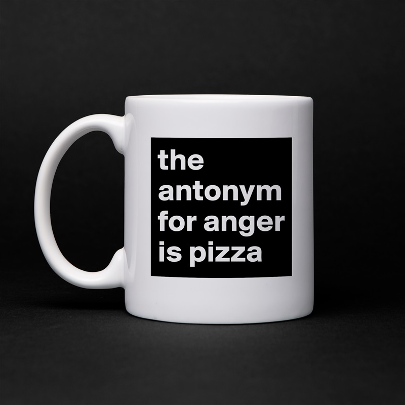 the antonym for anger is pizza White Mug Coffee Tea Custom 