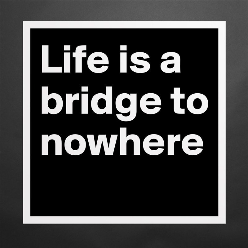 Life is a bridge to nowhere
 Matte White Poster Print Statement Custom 