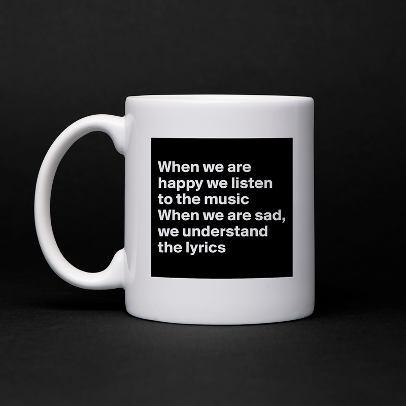
When we are happy we listen to the music
When we are sad, we understand the lyrics White Mug Coffee Tea Custom 