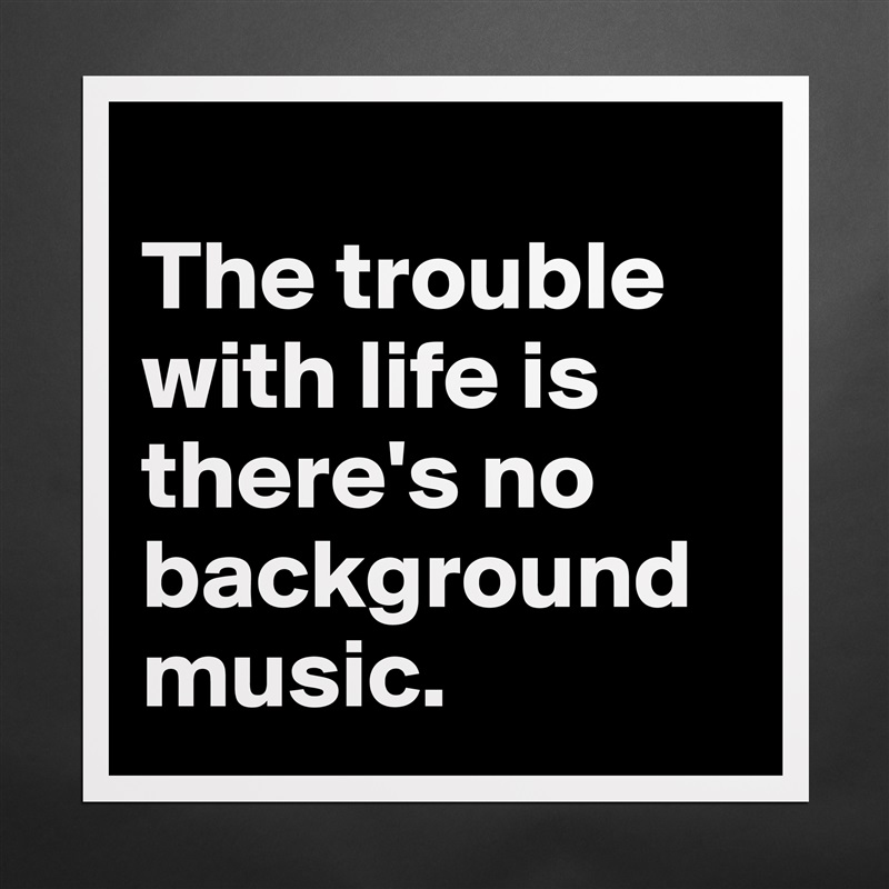 
The trouble with life is there's no background music. Matte White Poster Print Statement Custom 
