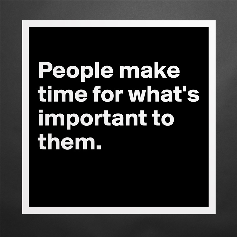 
People make time for what's important to them.
 Matte White Poster Print Statement Custom 