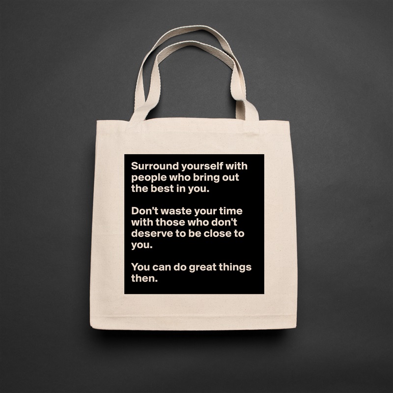 Surround yourself with people who bring out the best in you. 

Don't waste your time with those who don't deserve to be close to you. 

You can do great things then. Natural Eco Cotton Canvas Tote 