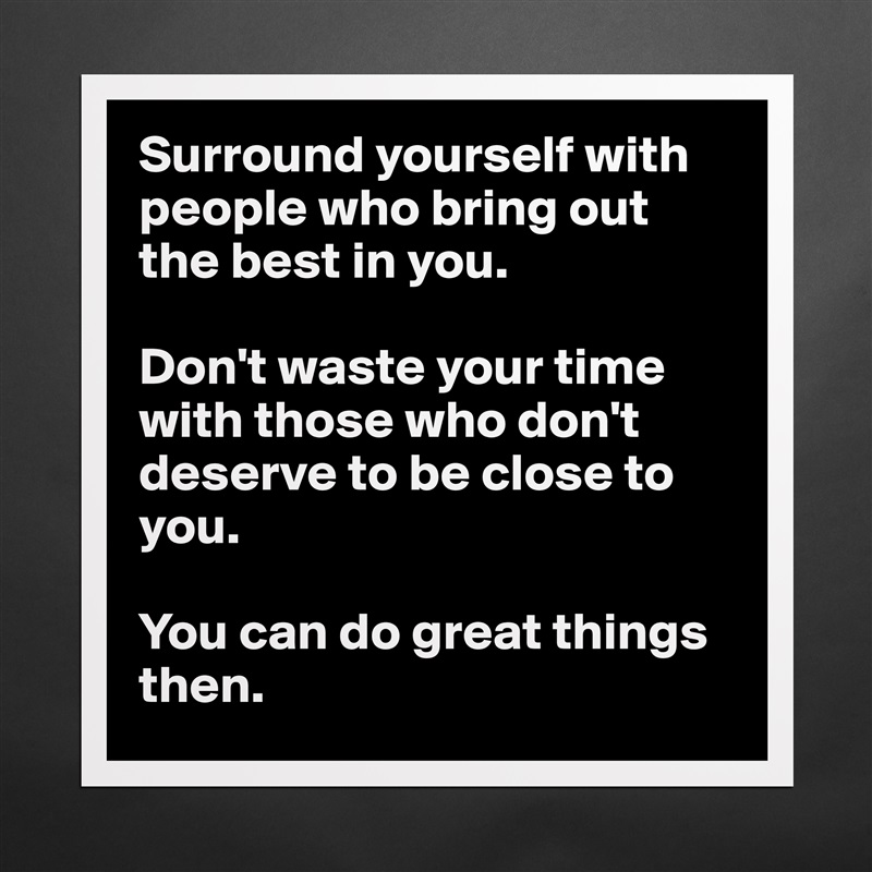 Surround yourself with people who bring out the best in you. 

Don't waste your time with those who don't deserve to be close to you. 

You can do great things then. Matte White Poster Print Statement Custom 