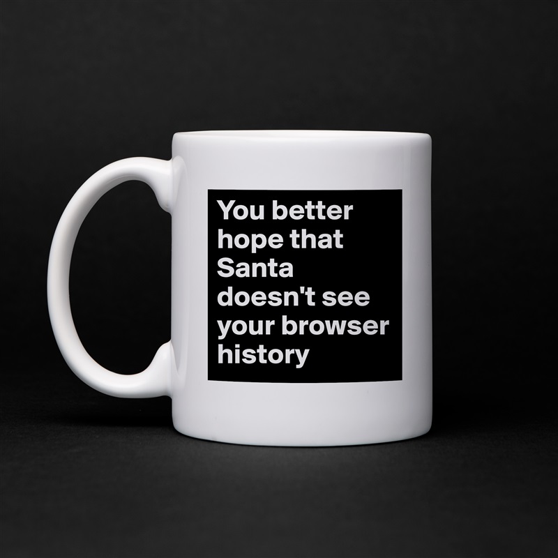 You better hope that Santa doesn't see your browser history White Mug Coffee Tea Custom 