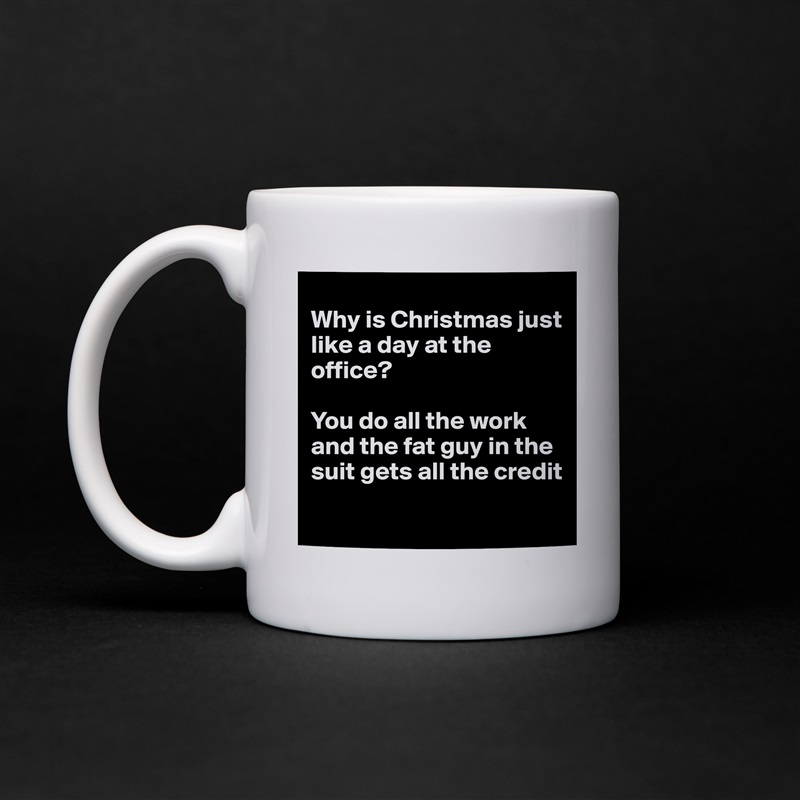 
Why is Christmas just like a day at the office?

You do all the work and the fat guy in the suit gets all the credit
 White Mug Coffee Tea Custom 
