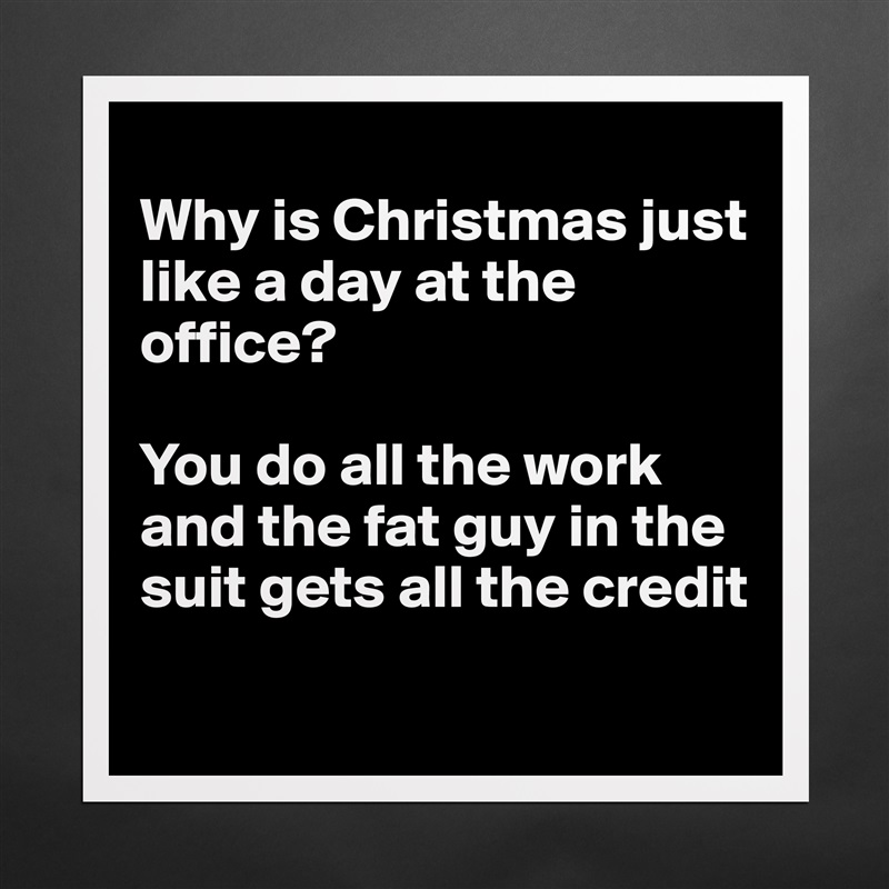
Why is Christmas just like a day at the office?

You do all the work and the fat guy in the suit gets all the credit
 Matte White Poster Print Statement Custom 