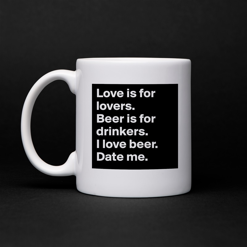 Love is for lovers.
Beer is for drinkers.
I love beer.
Date me. White Mug Coffee Tea Custom 
