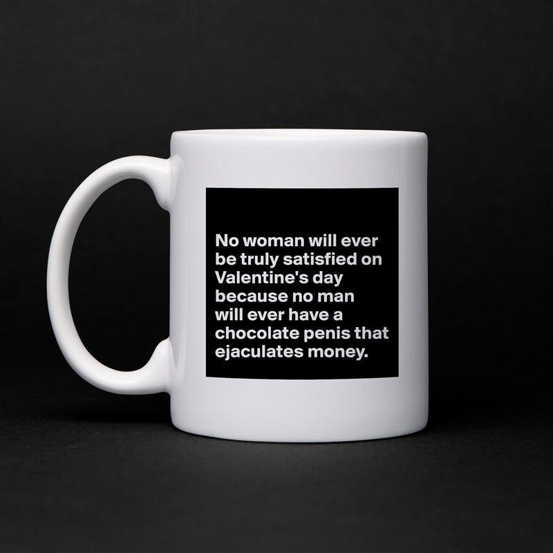 

No woman will ever be truly satisfied on Valentine's day because no man 
will ever have a chocolate penis that ejaculates money. White Mug Coffee Tea Custom 
