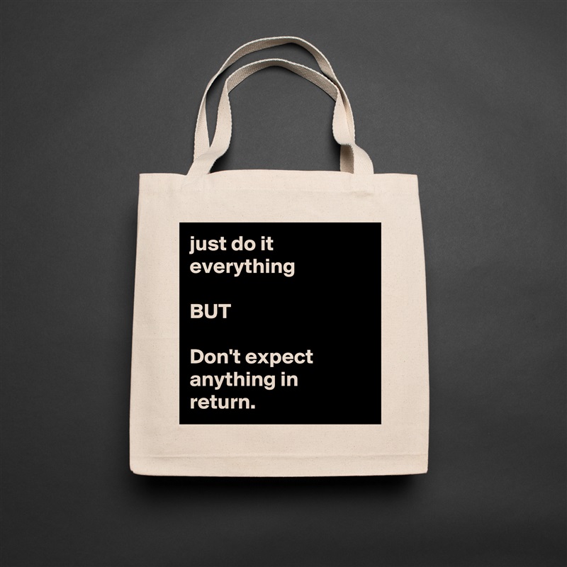 just do it everything 

BUT

Don't expect anything in return. Natural Eco Cotton Canvas Tote 