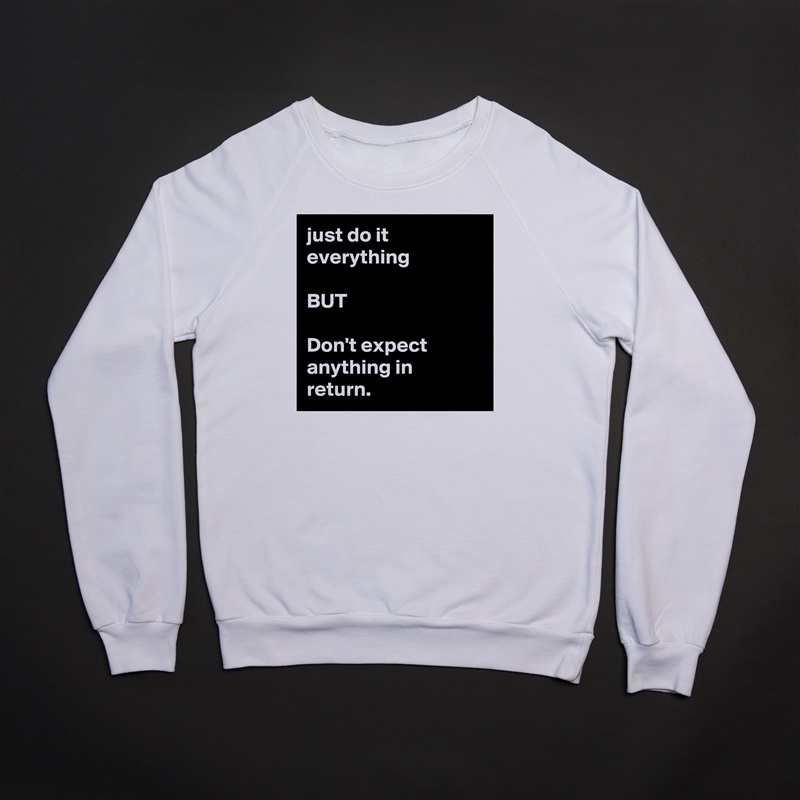 just do it everything 

BUT

Don't expect anything in return. White Gildan Heavy Blend Crewneck Sweatshirt 