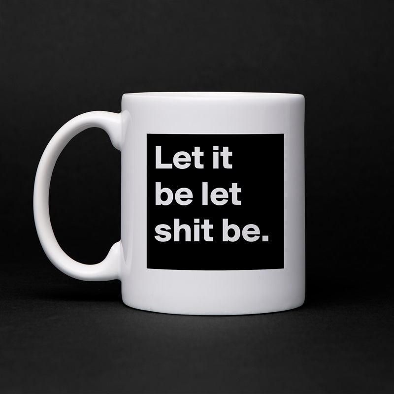 Let it be let shit be. White Mug Coffee Tea Custom 