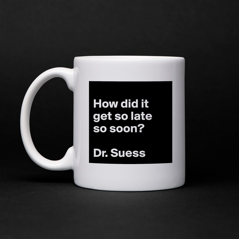 
How did it get so late so soon?

Dr. Suess White Mug Coffee Tea Custom 