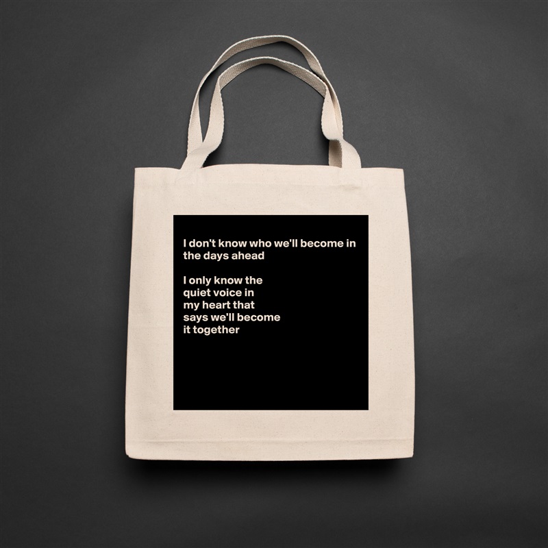 
I don't know who we'll become in
the days ahead

I only know the
quiet voice in
my heart that 
says we'll become 
it together



 Natural Eco Cotton Canvas Tote 