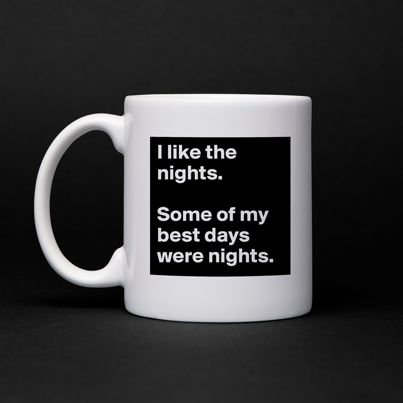 I like the nights. 

Some of my best days were nights. White Mug Coffee Tea Custom 