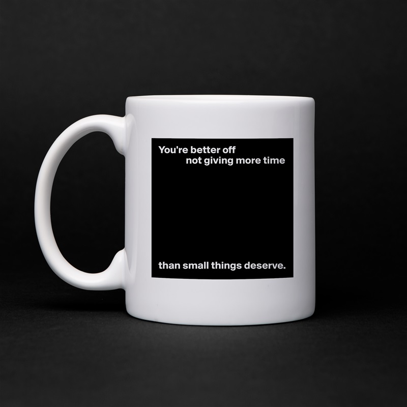 You're better off
             not giving more time









than small things deserve. White Mug Coffee Tea Custom 