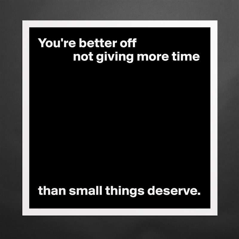 You're better off
             not giving more time









than small things deserve. Matte White Poster Print Statement Custom 