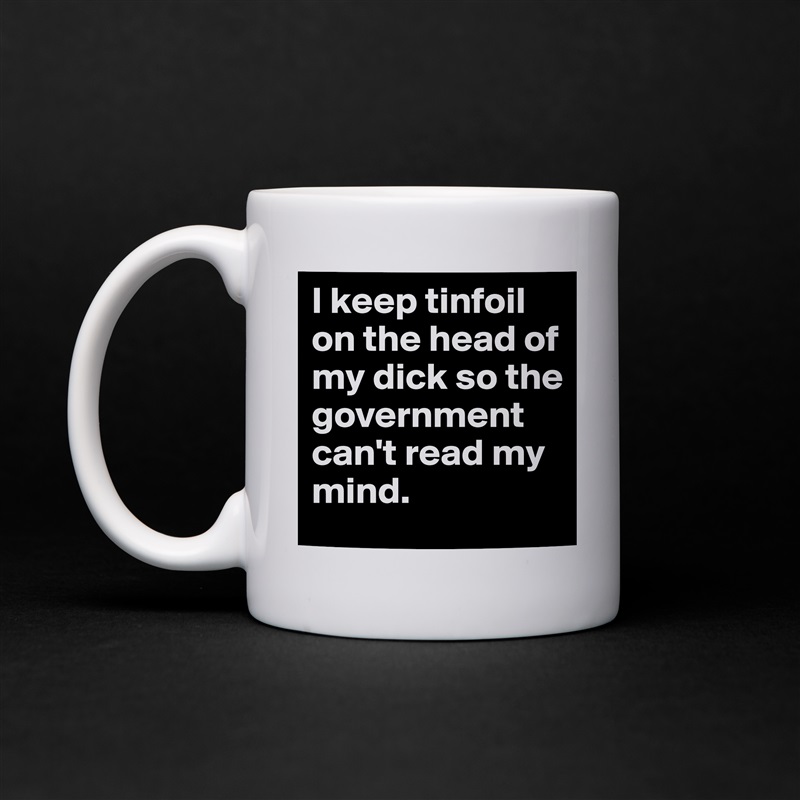 I keep tinfoil on the head of my dick so the government can't read my mind. White Mug Coffee Tea Custom 