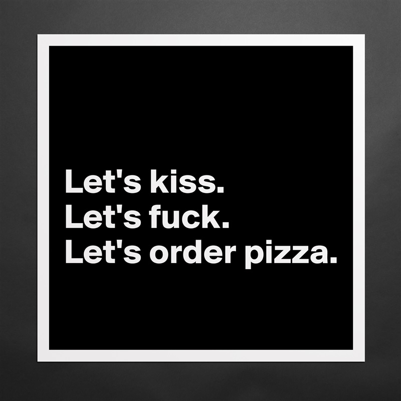 


Let's kiss.
Let's fuck.
Let's order pizza.
 Matte White Poster Print Statement Custom 