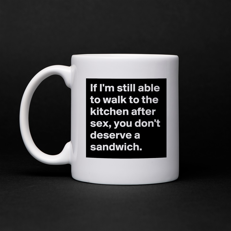 If I'm still able to walk to the kitchen after sex, you don't deserve a sandwich.  White Mug Coffee Tea Custom 